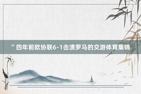 ”四年前欧协联6-1击溃罗马的交游体育集锦