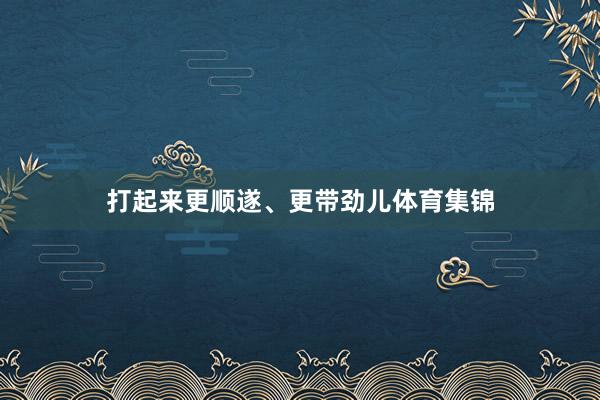 打起来更顺遂、更带劲儿体育集锦