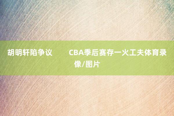 胡明轩陷争议        CBA季后赛存一火工夫体育录像/图片