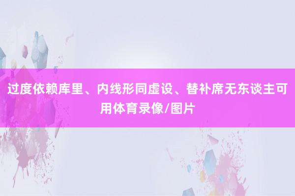 过度依赖库里、内线形同虚设、替补席无东谈主可用体育录像/图片