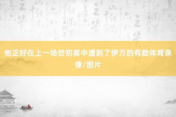 他正好在上一场世初赛中遭到了伊万的有数体育录像/图片