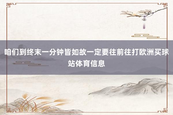 咱们到终末一分钟皆如故一定要往前往打欧洲买球站体育信息