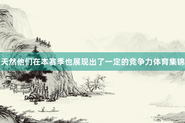 天然他们在本赛季也展现出了一定的竞争力体育集锦
