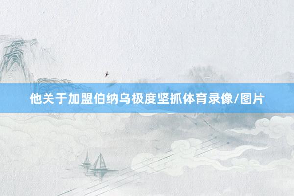 他关于加盟伯纳乌极度坚抓体育录像/图片