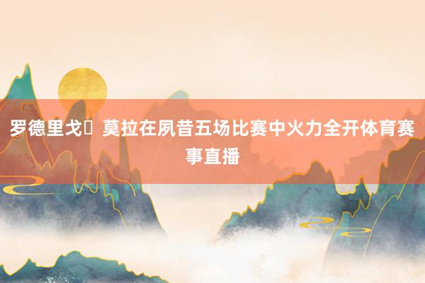 罗德里戈・莫拉在夙昔五场比赛中火力全开体育赛事直播