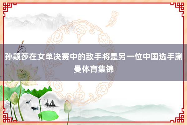 孙颖莎在女单决赛中的敌手将是另一位中国选手蒯曼体育集锦