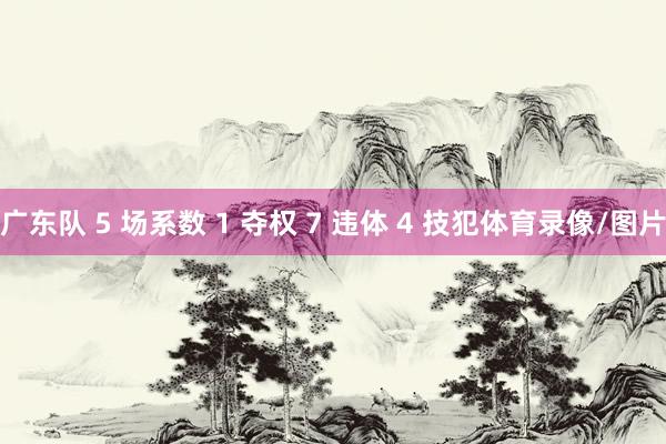 广东队 5 场系数 1 夺权 7 违体 4 技犯体育录像/图片