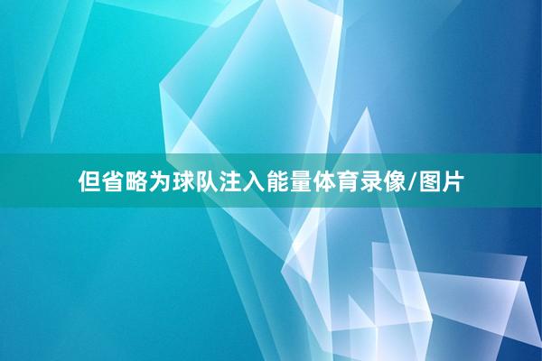 但省略为球队注入能量体育录像/图片