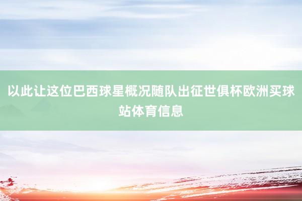 以此让这位巴西球星概况随队出征世俱杯欧洲买球站体育信息