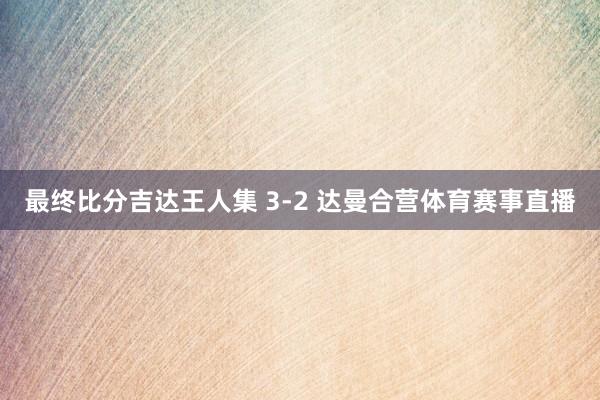 最终比分吉达王人集 3-2 达曼合营体育赛事直播
