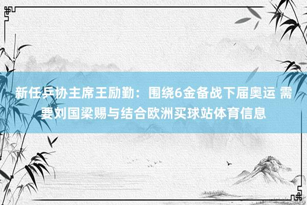 新任乒协主席王励勤：围绕6金备战下届奥运 需要刘国梁赐与结合欧洲买球站体育信息