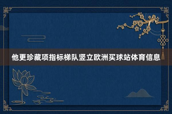 他更珍藏项指标梯队竖立欧洲买球站体育信息
