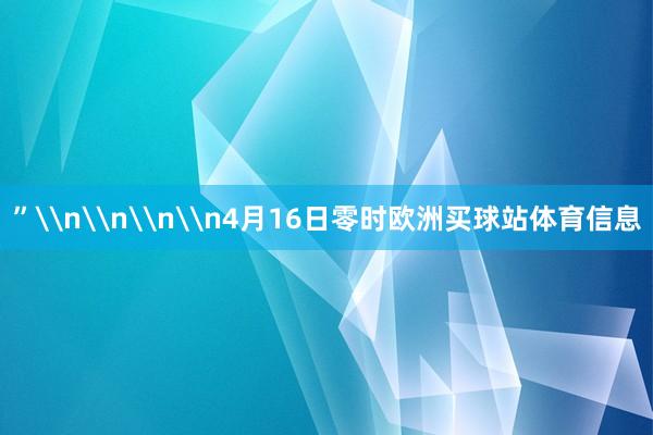 ”\n\n\n\n4月16日零时欧洲买球站体育信息