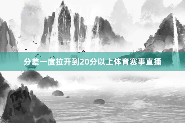 分差一度拉开到20分以上体育赛事直播