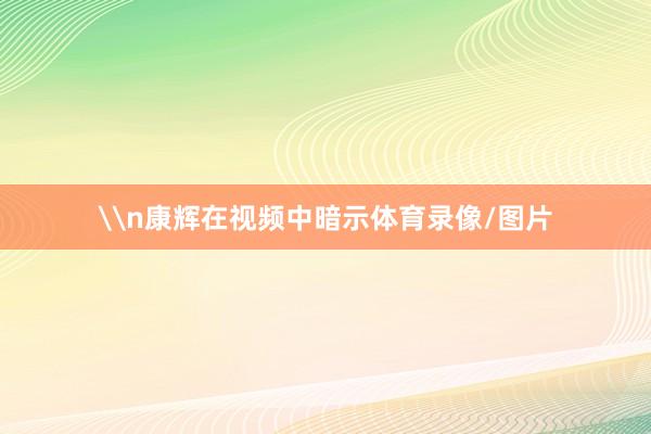 \n康辉在视频中暗示体育录像/图片