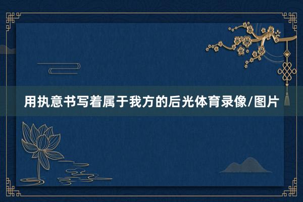 用执意书写着属于我方的后光体育录像/图片