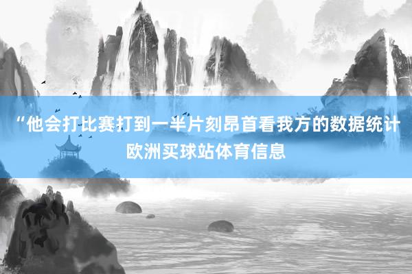 “他会打比赛打到一半片刻昂首看我方的数据统计欧洲买球站体育信息