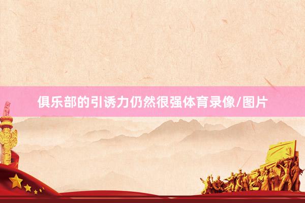 俱乐部的引诱力仍然很强体育录像/图片