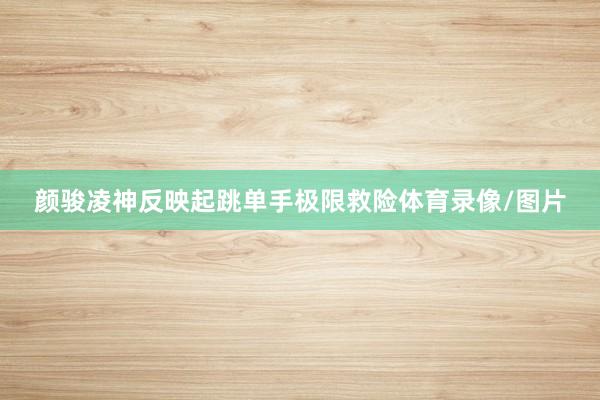 颜骏凌神反映起跳单手极限救险体育录像/图片