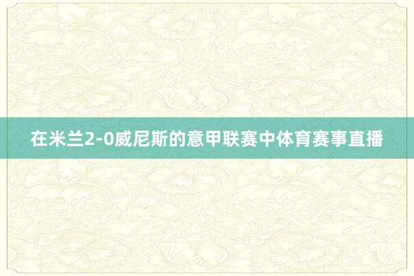 在米兰2-0威尼斯的意甲联赛中体育赛事直播