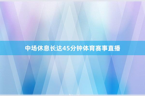 中场休息长达45分钟体育赛事直播