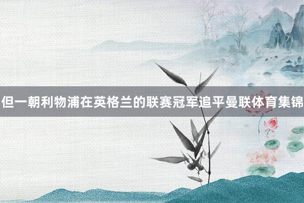 但一朝利物浦在英格兰的联赛冠军追平曼联体育集锦