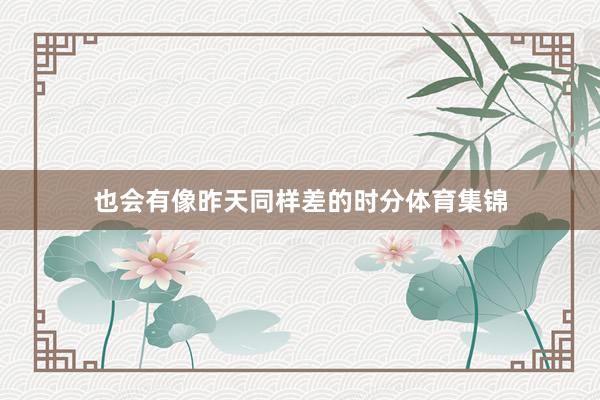 也会有像昨天同样差的时分体育集锦