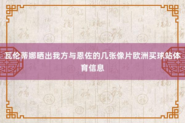 瓦伦蒂娜晒出我方与恩佐的几张像片欧洲买球站体育信息