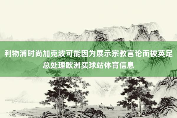 利物浦时尚加克波可能因为展示宗教言论而被英足总处理欧洲买球站体育信息