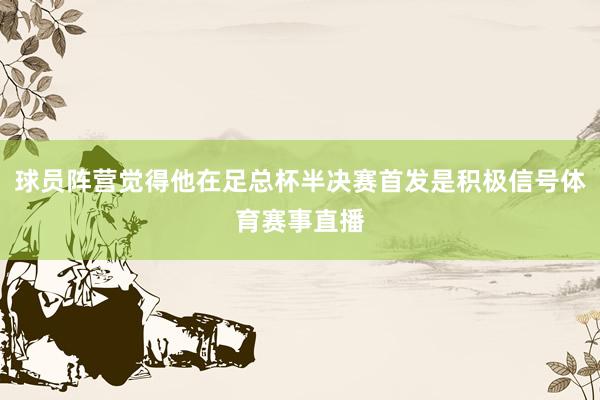 球员阵营觉得他在足总杯半决赛首发是积极信号体育赛事直播
