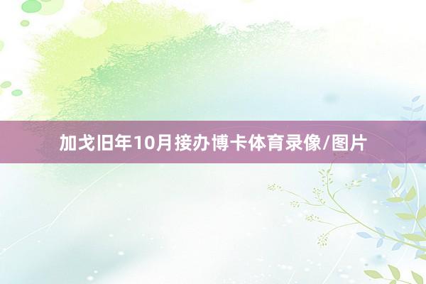 加戈旧年10月接办博卡体育录像/图片