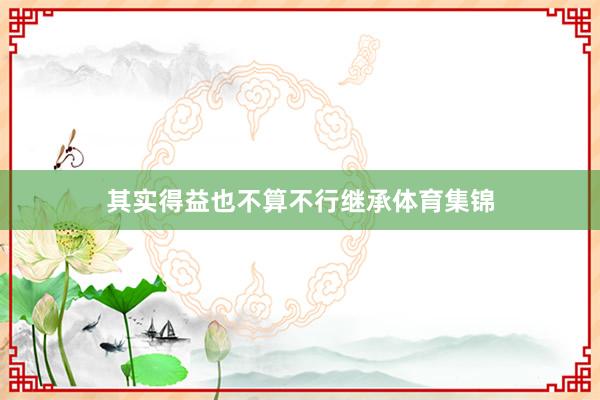 其实得益也不算不行继承体育集锦