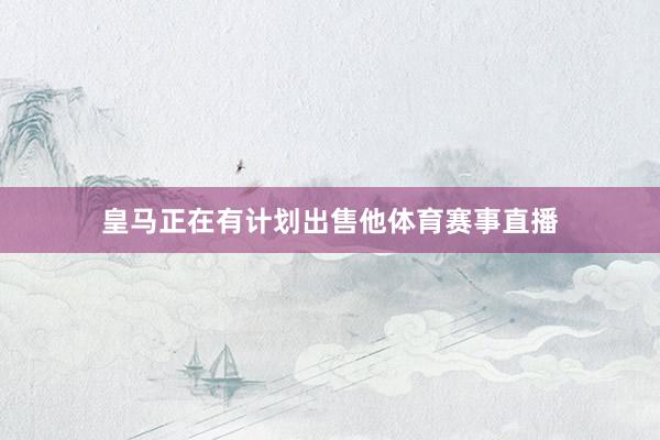 皇马正在有计划出售他体育赛事直播