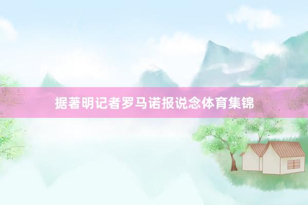 据著明记者罗马诺报说念体育集锦