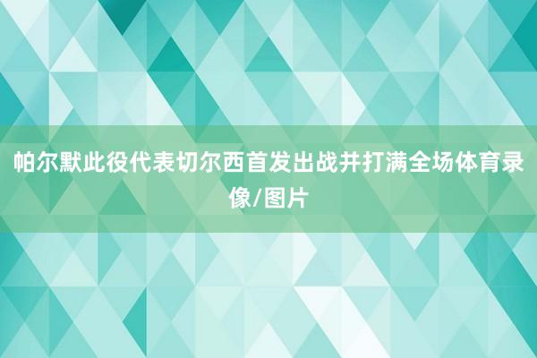 帕尔默此役代表切尔西首发出战并打满全场体育录像/图片