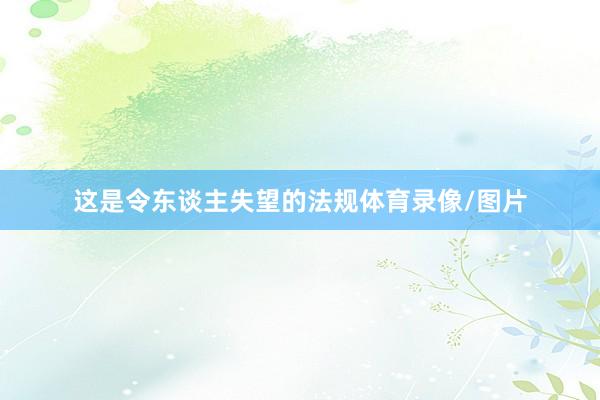 这是令东谈主失望的法规体育录像/图片