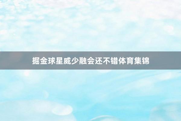 掘金球星威少融会还不错体育集锦