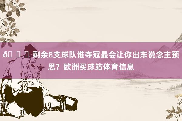 👀剩余8支球队谁夺冠最会让你出东说念主预思？欧洲买球站体育信息