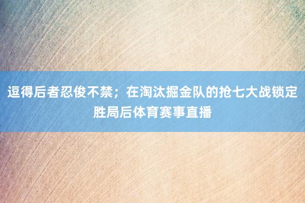 逗得后者忍俊不禁；在淘汰掘金队的抢七大战锁定胜局后体育赛事直播