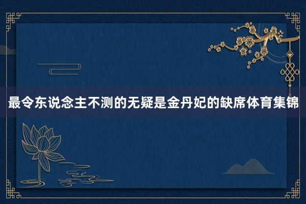 最令东说念主不测的无疑是金丹妃的缺席体育集锦