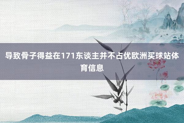 导致骨子得益在171东谈主并不占优欧洲买球站体育信息