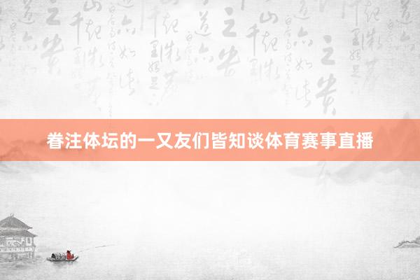 眷注体坛的一又友们皆知谈体育赛事直播