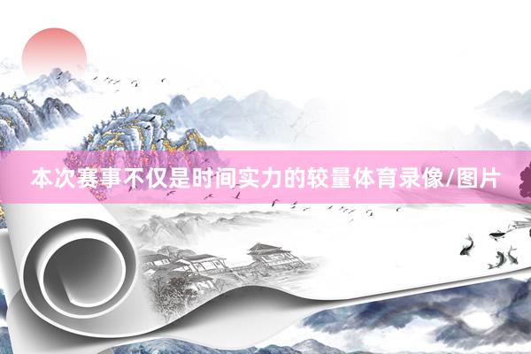本次赛事不仅是时间实力的较量体育录像/图片