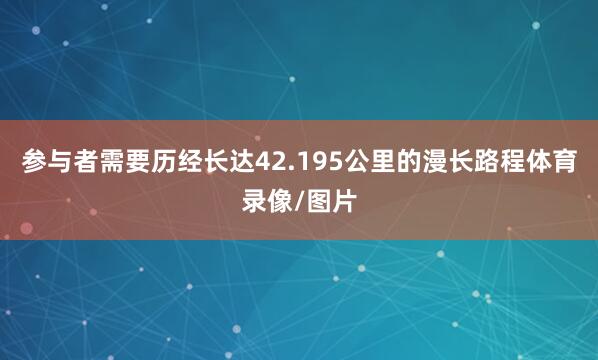 参与者需要历经长达42.195公里的漫长路程体育录像/图片