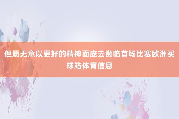 但愿无意以更好的精神面庞去濒临首场比赛欧洲买球站体育信息