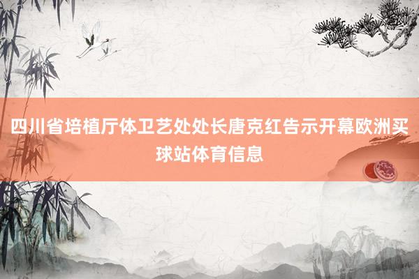 四川省培植厅体卫艺处处长唐克红告示开幕欧洲买球站体育信息