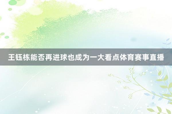 王钰栋能否再进球也成为一大看点体育赛事直播