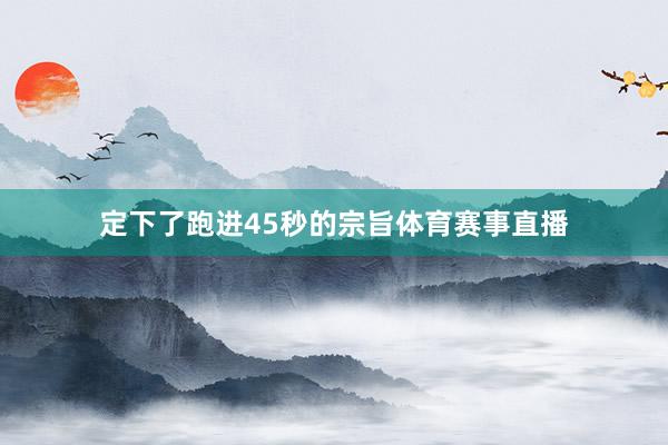 定下了跑进45秒的宗旨体育赛事直播