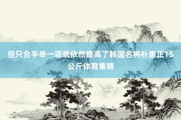 但只合手举一项就依然提高了韩国名将朴惠正15公斤体育集锦