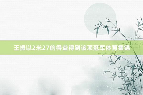 王振以2米27的得益得到该项冠军体育集锦